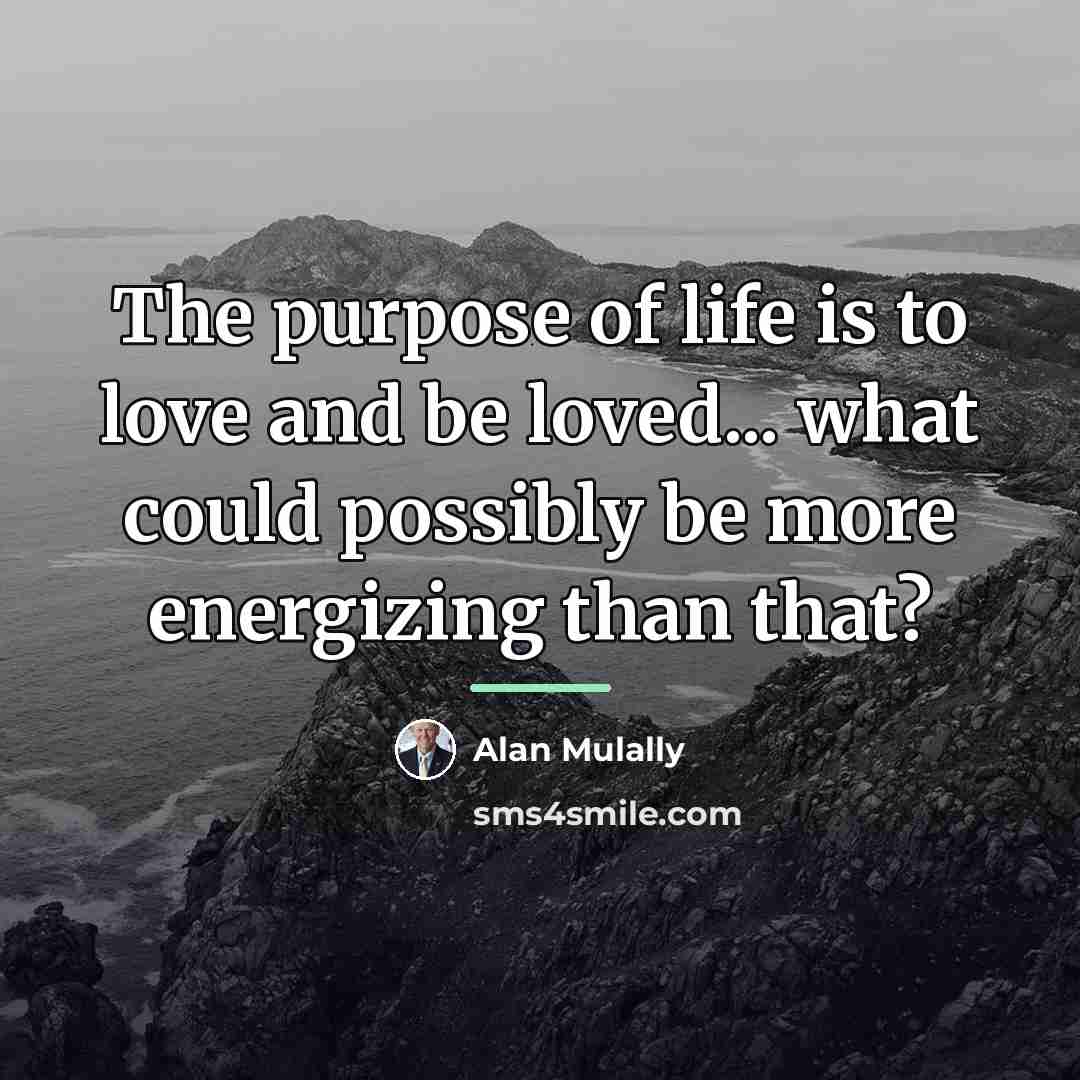 “The purpose of life is to love and be loved...…” quote by Alan Mulally