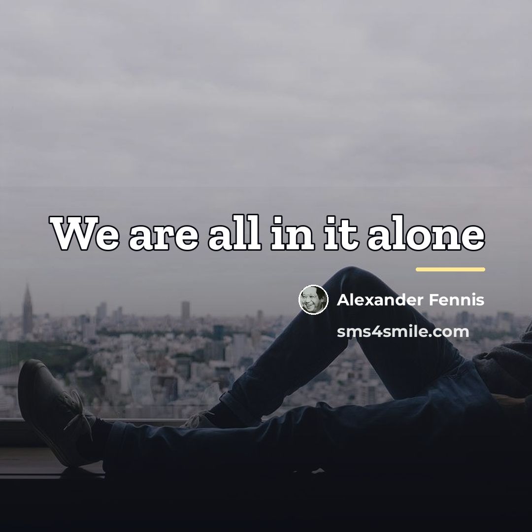 “We are all in it alone…” quote by Alexander Fennis