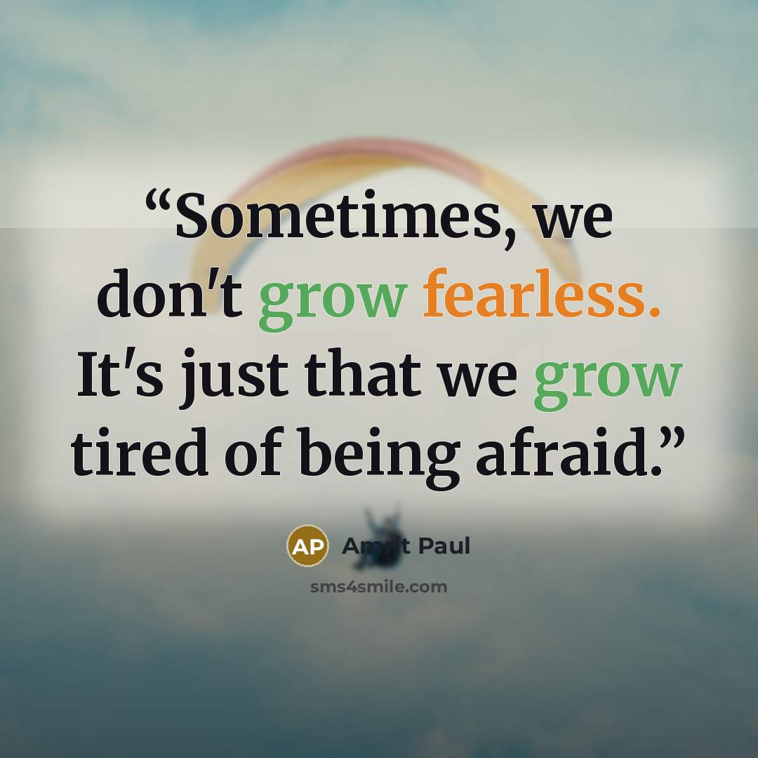 “Sometimes, we don't grow fearless. It's just that we grow tired of being afraid.” quote by Amrit Paul