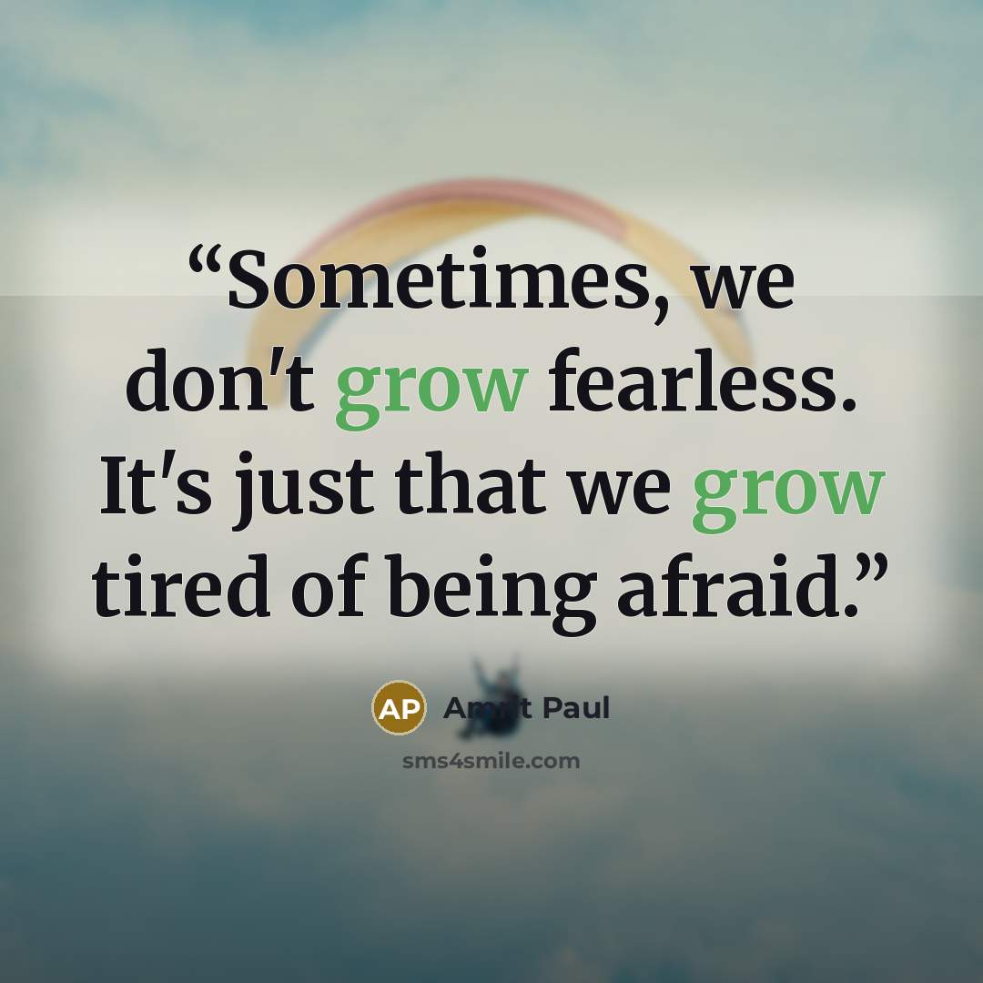 “Sometimes, we don't grow fearless. It's just that we grow tired of being afraid.” quote by Amrit Paul