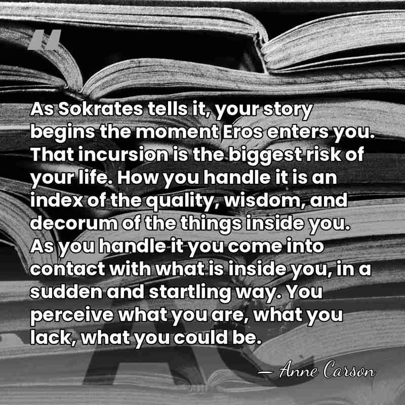 As Sokrates tells it, your story begins the moment Eros enters you.&hellip; - Anne Carson