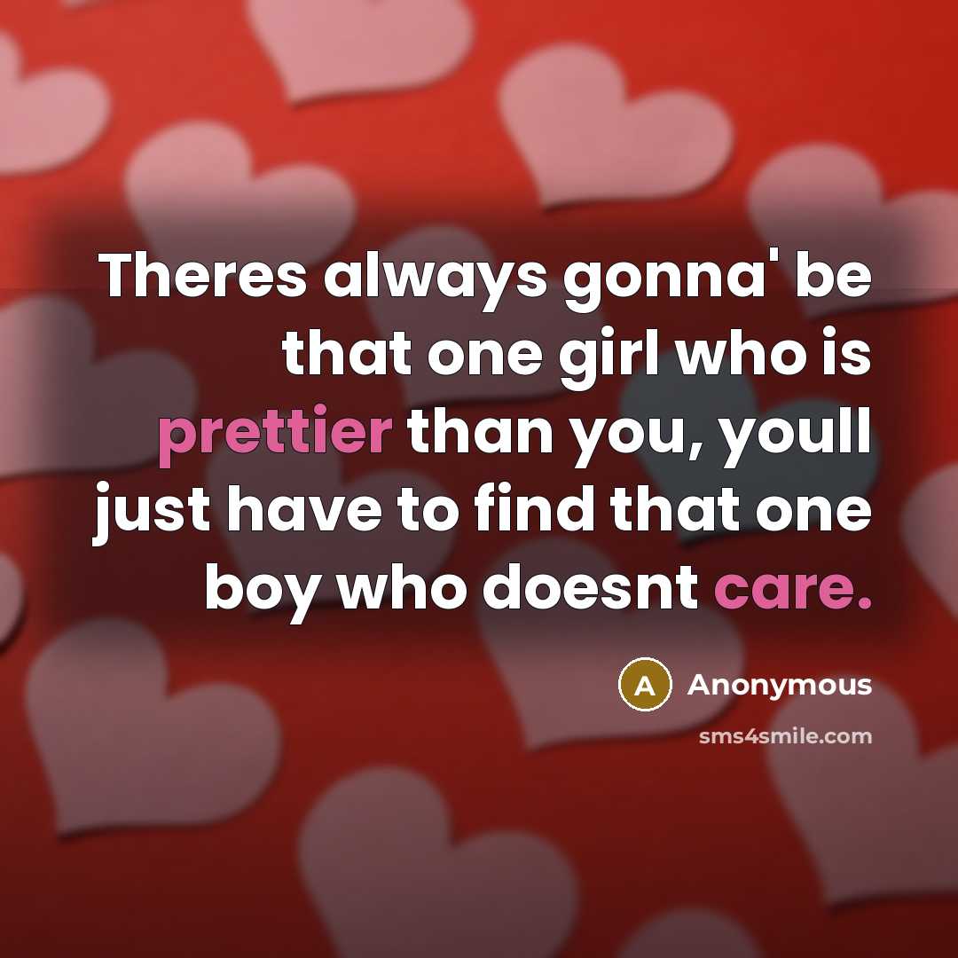 “Theres always gonna' be that one girl who is prettier than you, youll just have to find that one boy who doesnt care.” quote by Anonymous