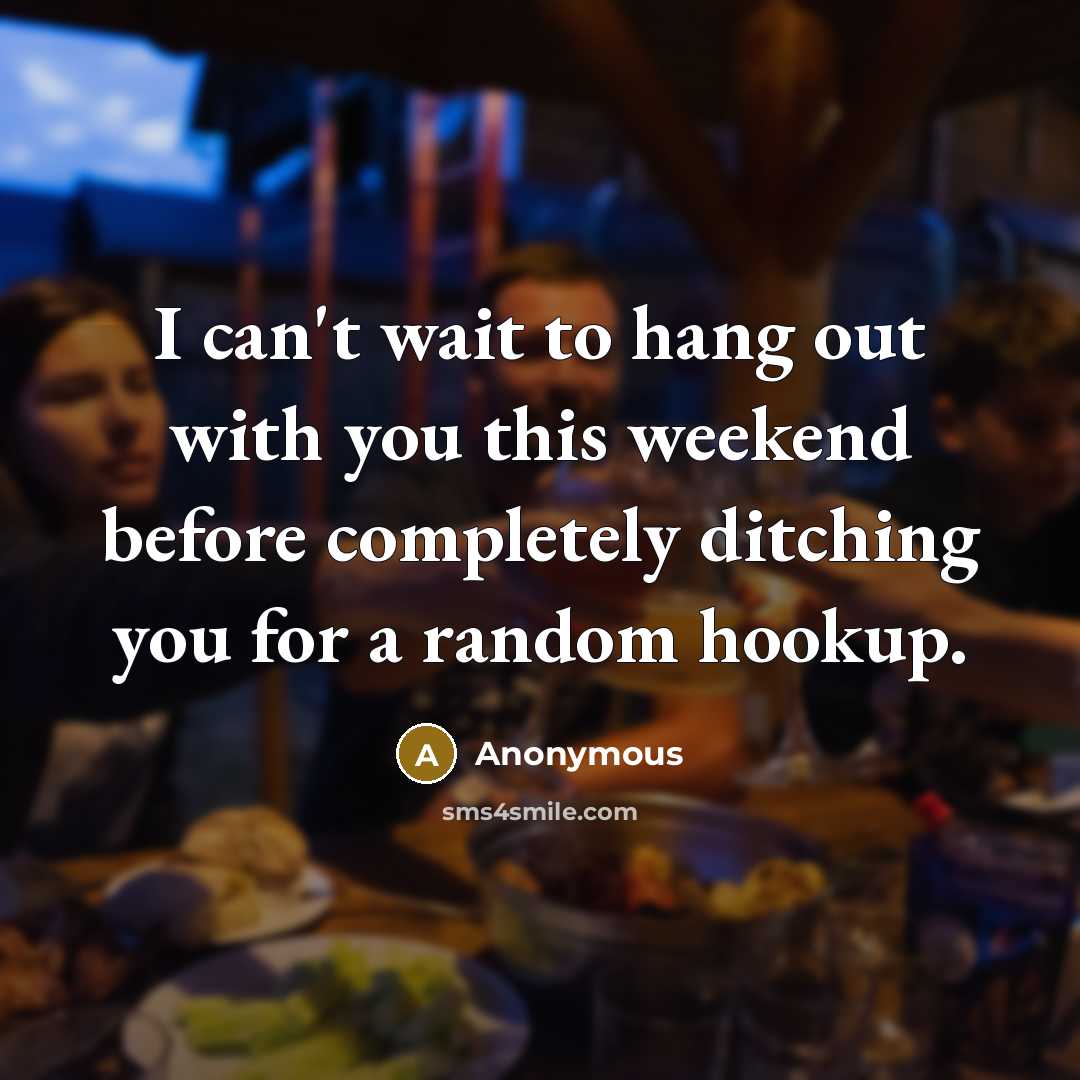 “I can't wait to hang out with you this weekend before completely ditching you for a random hookup.” quote by Anonymous