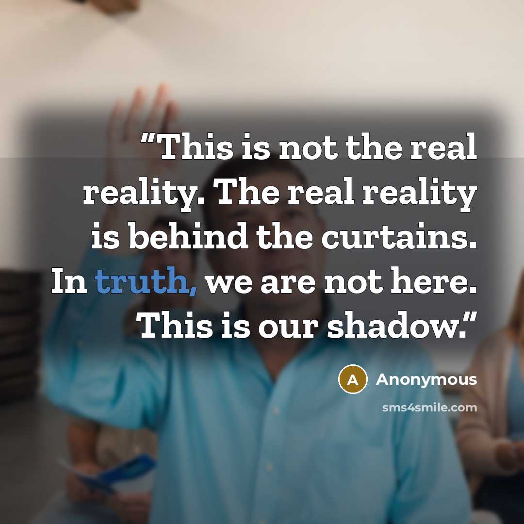“This is not the real reality. The real reality is behind the curtains. In truth, we are not here. This is our shadow.” quote by Anonymous