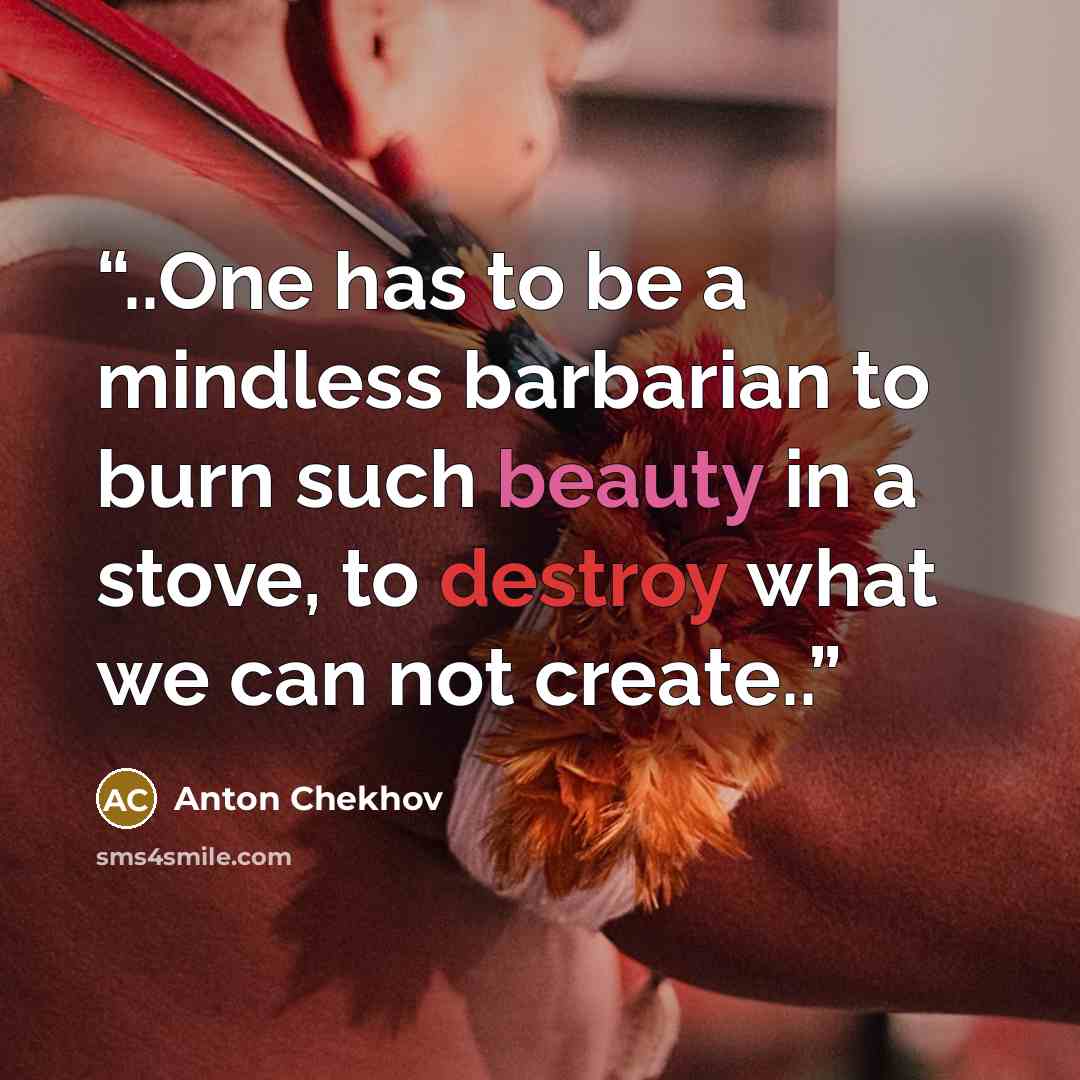 “..One has to be a mindless barbarian to burn such beauty in a stove, to destroy what we can not create..” quote by Anton Chekhov
