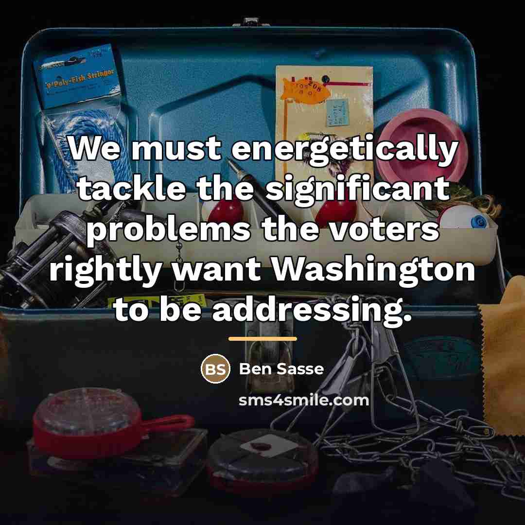 “We must energetically tackle the significant problems the voters rightly…” quote by Ben Sasse