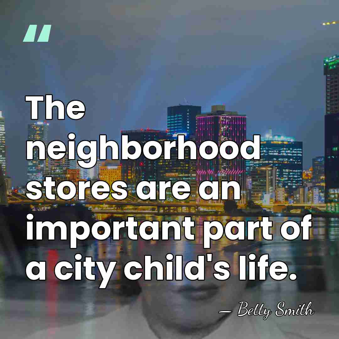 The neighborhood stores are an important part of a city child's life. - Betty Smith