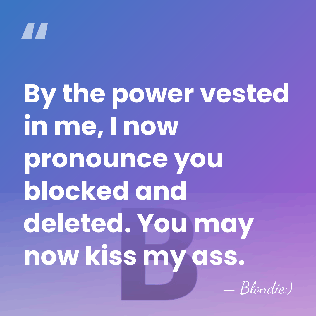 By the power vested in me, I now pronounce you blocked and&hellip; - Blondie:)