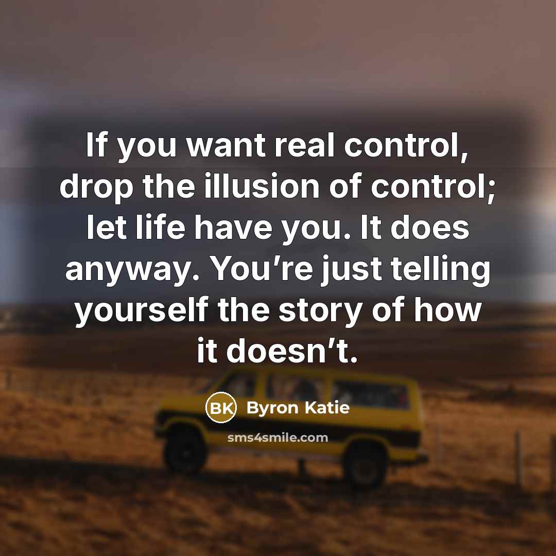 “If you want real control, drop the illusion of control;…” quote by Byron Katie