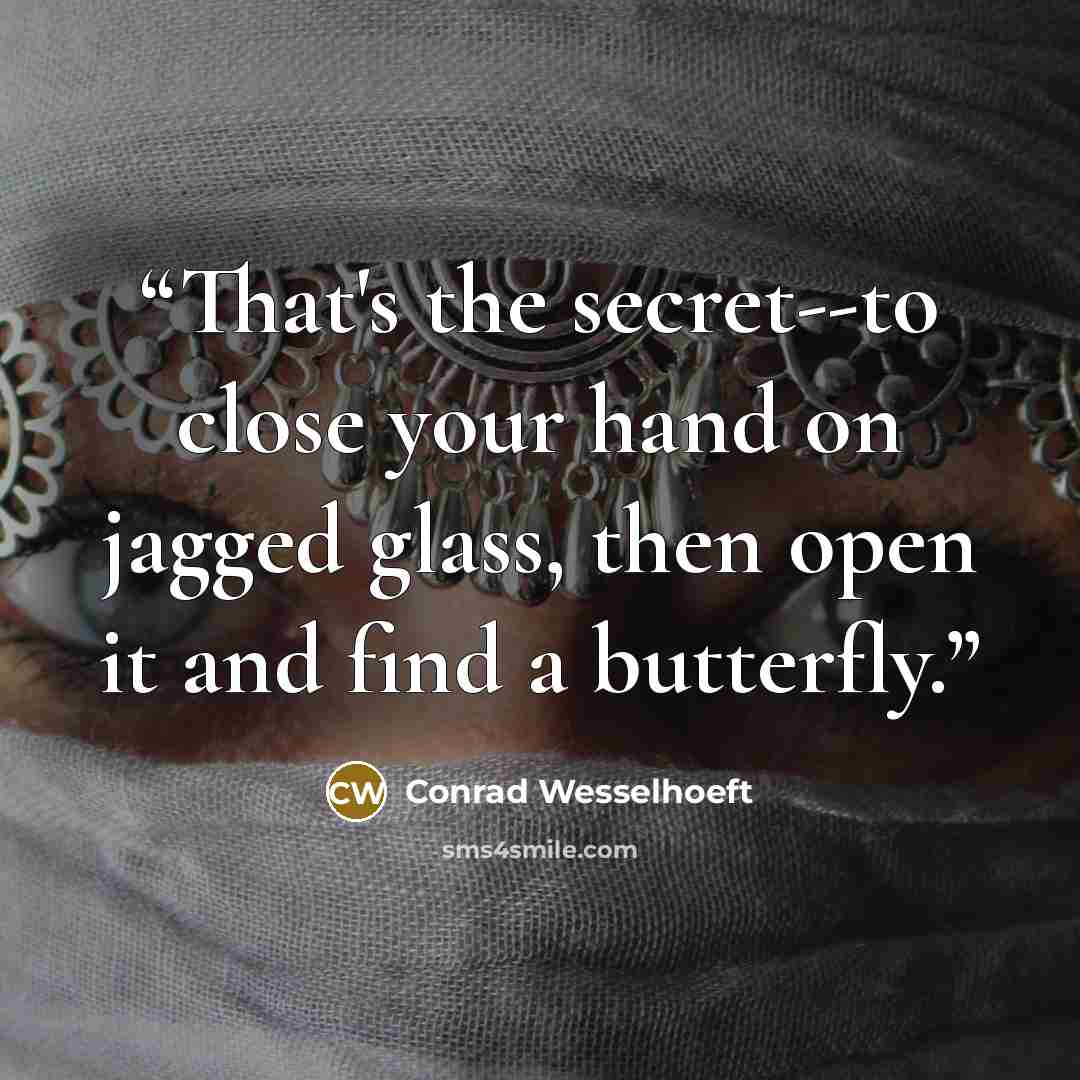 “That's the secret--to close your hand on jagged glass, then open it and find a butterfly.” quote by Conrad Wesselhoeft