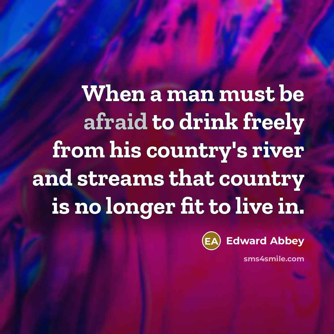 “When a man must be afraid to drink freely from his country's river and streams that country is no longer fit to live in.” quote by Edward Abbey