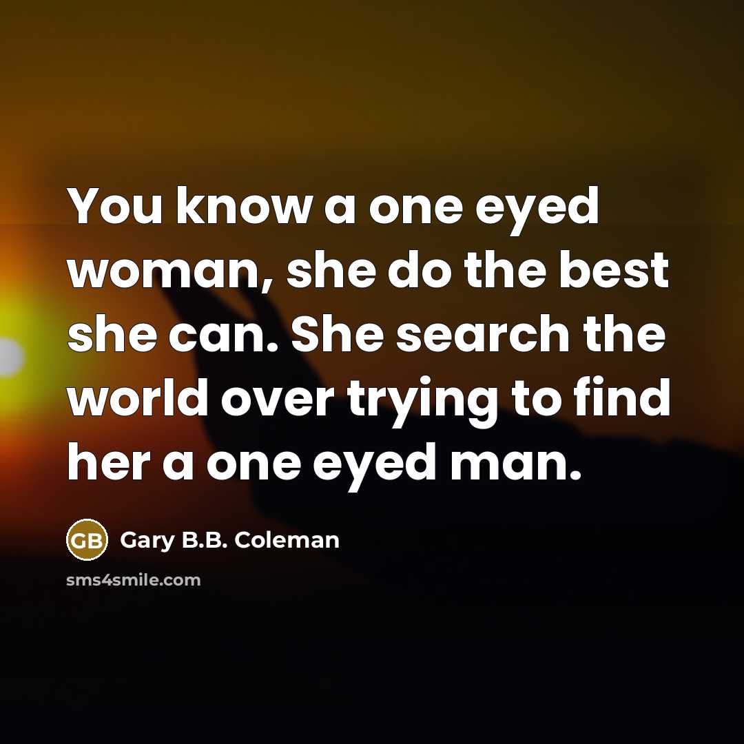 “You know a one eyed woman, she do the best…” quote by Gary B.B. Coleman