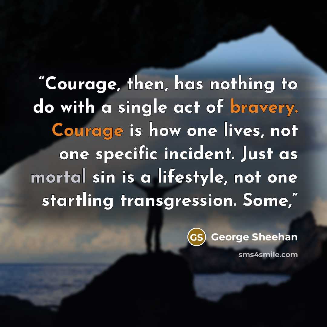 “Courage, then, has nothing to do with a single act of bravery. Courage is how one lives, not one specific incident. Just as mortal sin is a lifestyle, not one startling transgression. Some,” quote by George Sheehan