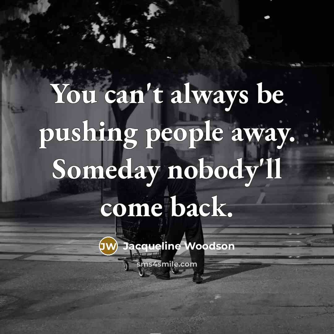 “You can't always be pushing people away. Someday nobody'll come…” quote by Jacqueline Woodson