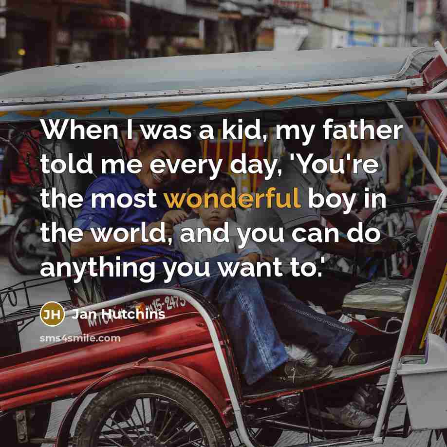 “When I was a kid, my father told me every day, 'You're the most wonderful boy in the world, and you can do anything you want to.'” quote by Jan Hutchins