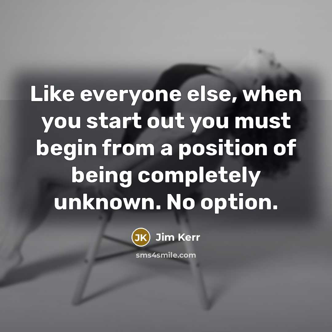 “Like everyone else, when you start out you must begin…” quote by Jim Kerr