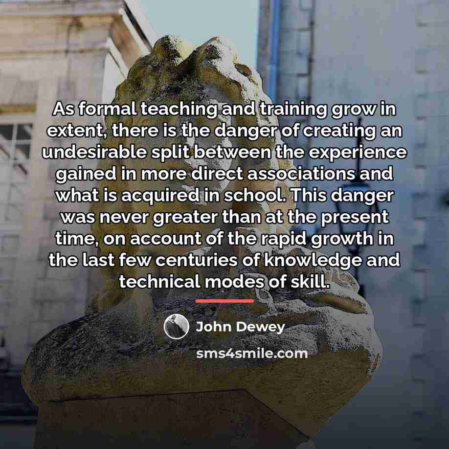 “As formal teaching and training grow in extent, there is…” quote by John Dewey