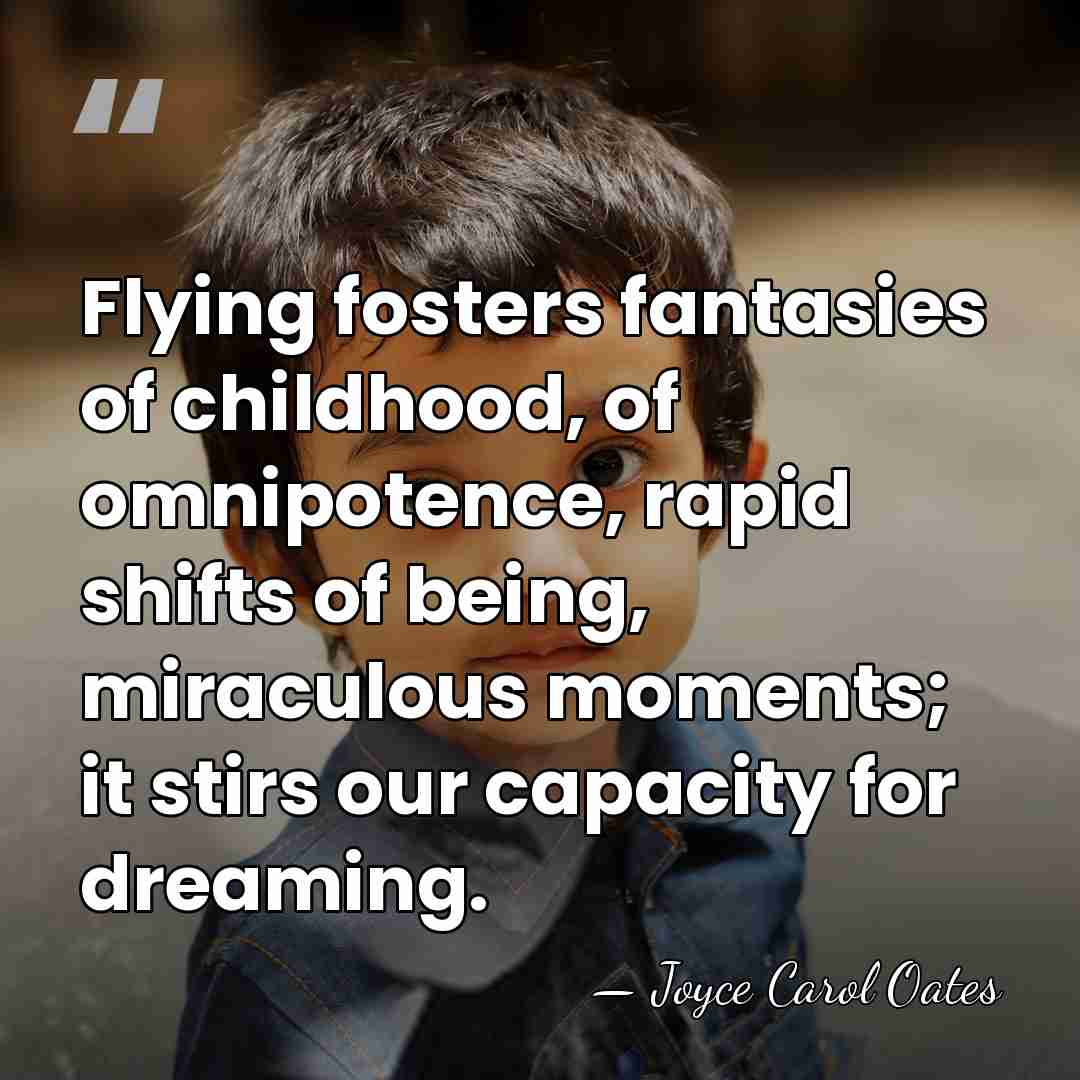 Flying fosters fantasies of childhood, of omnipotence, rapid shifts of being, miraculous&hellip; - Joyce Carol Oates