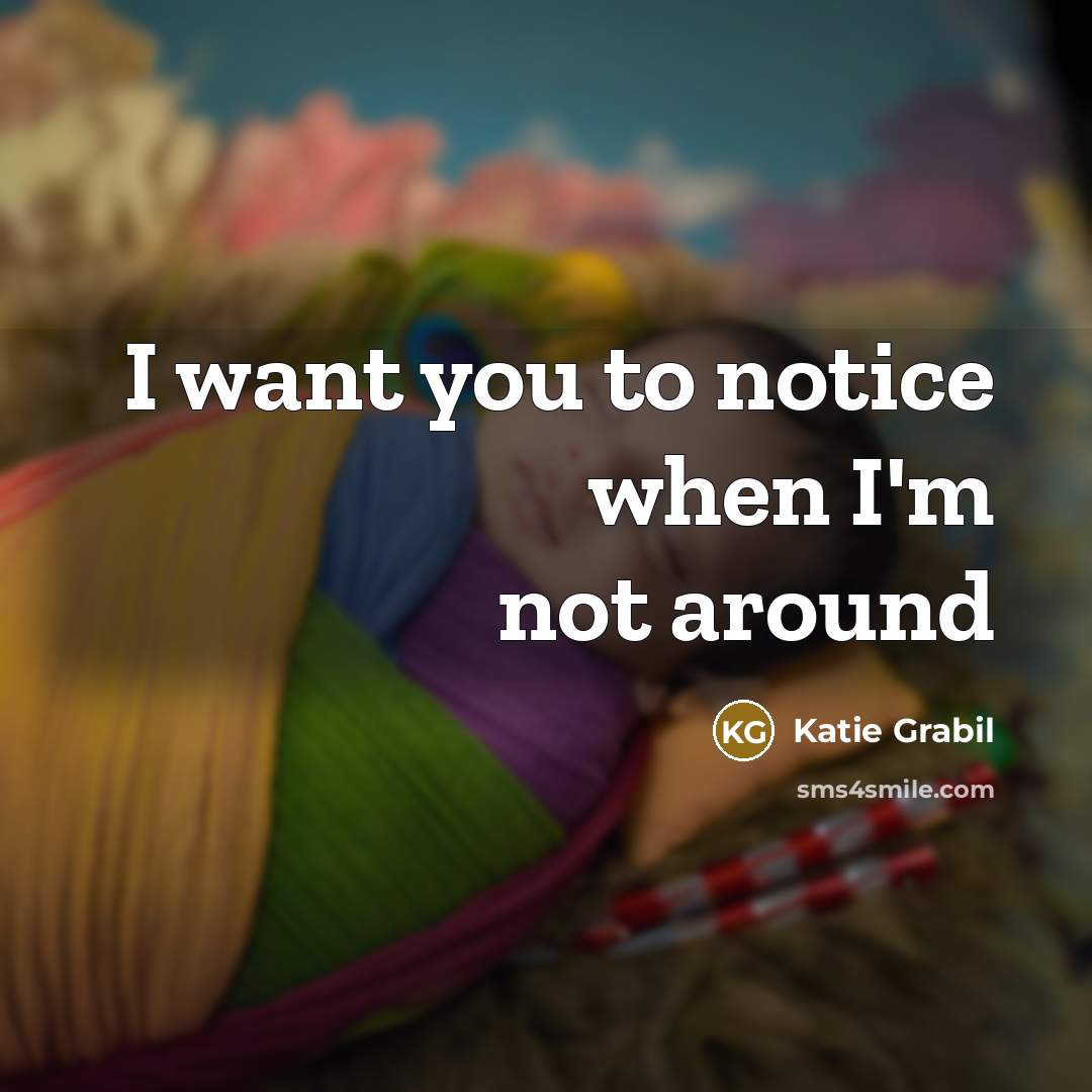 “I want you to notice when I'm not around…” quote by Katie Grabil