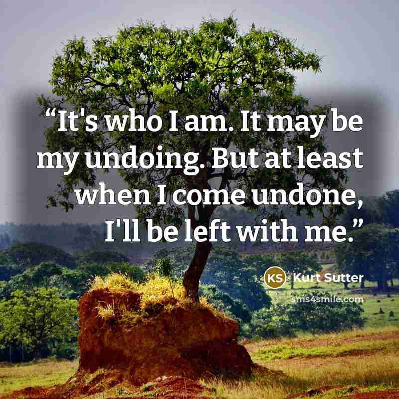 “It's who I am. It may be my undoing. But at least when I come undone, I'll be left with me.” quote by Kurt Sutter