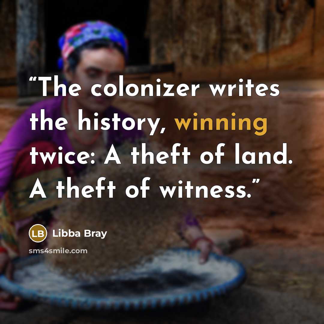 “The colonizer writes the history, winning twice: A theft of land. A theft of witness.” quote by Libba Bray
