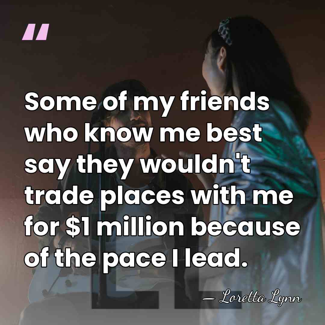 Some of my friends who know me best say they wouldn't trade&hellip; - Loretta Lynn