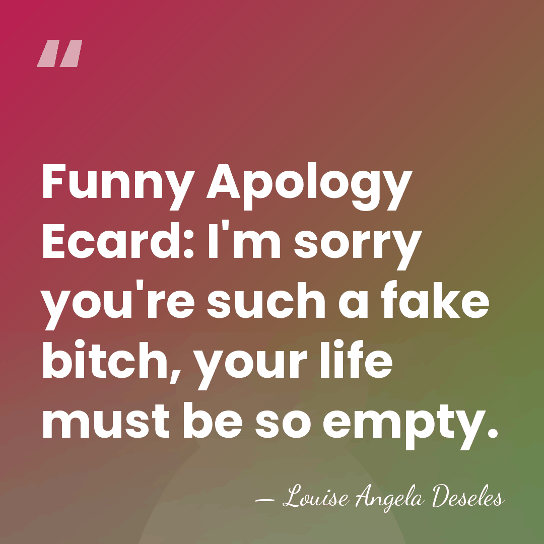 Funny Apology Ecard: I'm sorry you're such a fake bitch, your life&hellip; - Louise Angela Deseles