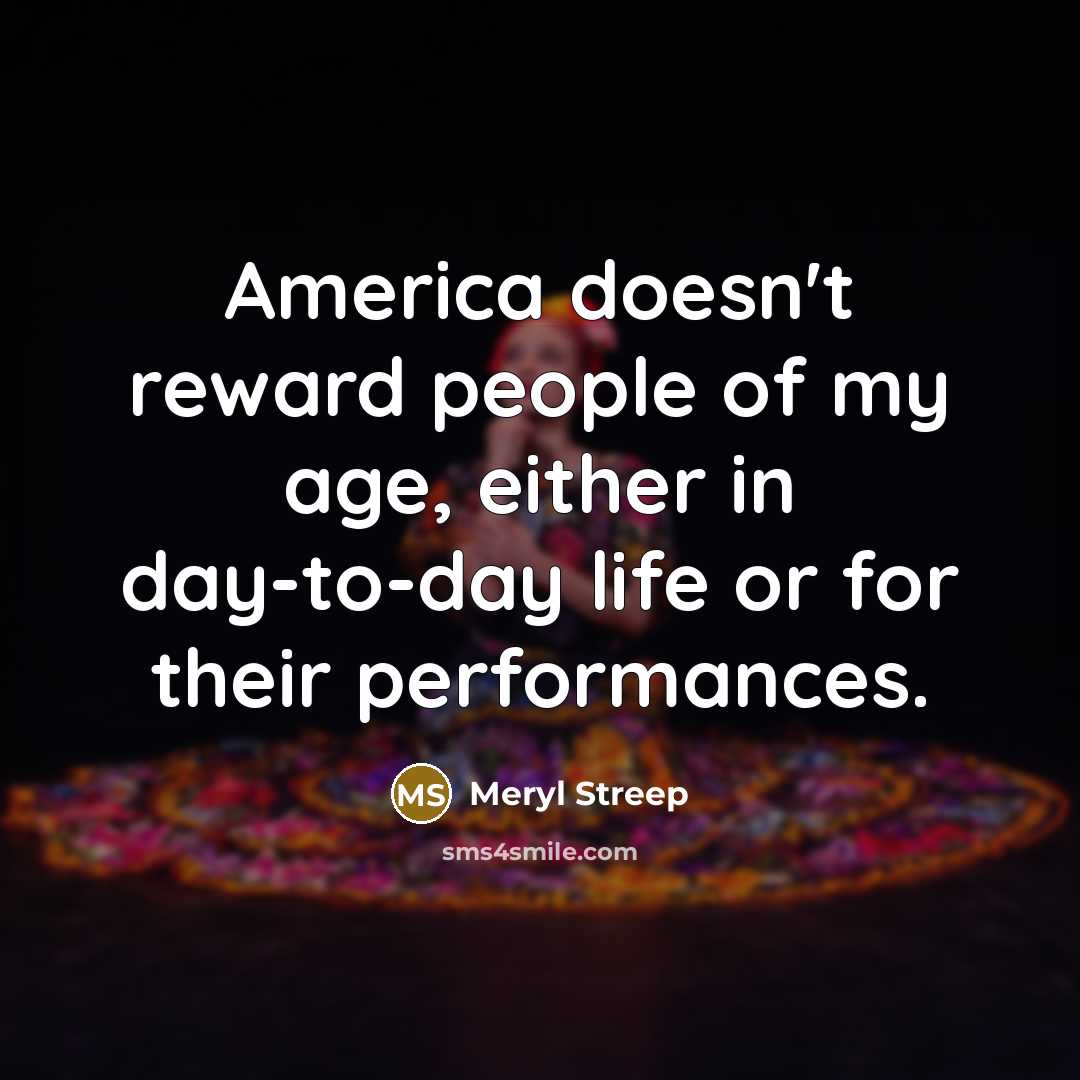 “America doesn't reward people of my age, either in day-to-day…” quote by Meryl Streep
