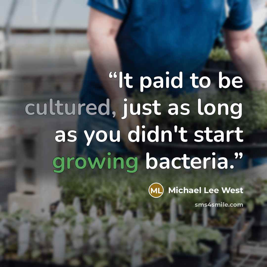 “It paid to be cultured, just as long as you didn't start growing bacteria.” quote by Michael Lee West