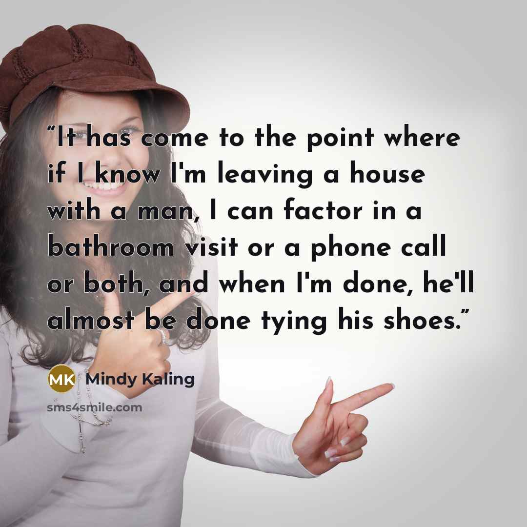 “It has come to the point where if I know I'm leaving a house with a man, I can factor in a bathroom visit or a phone call or both, and when I'm done, he'll almost be done tying his shoes.” quote by Mindy Kaling