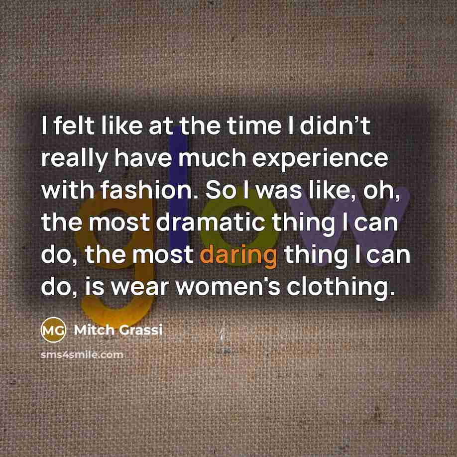 “I felt like at the time I didn't really have much experience with fashion. So I was like, oh, the most dramatic thing I can do, the most daring thing I can do, is wear women's clothing.” quote by Mitch Grassi