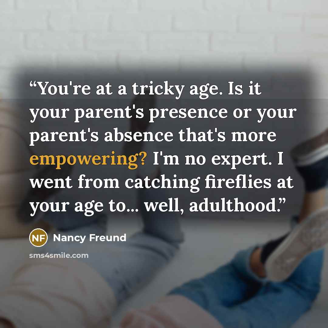 “You're at a tricky age. Is it your parent's presence or your parent's absence that's more empowering? I'm no expert. I went from catching fireflies at your age to... well, adulthood.” quote by Nancy Freund