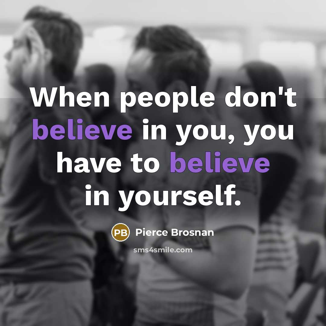 “When people don't believe in you, you have to believe…” quote by Pierce Brosnan