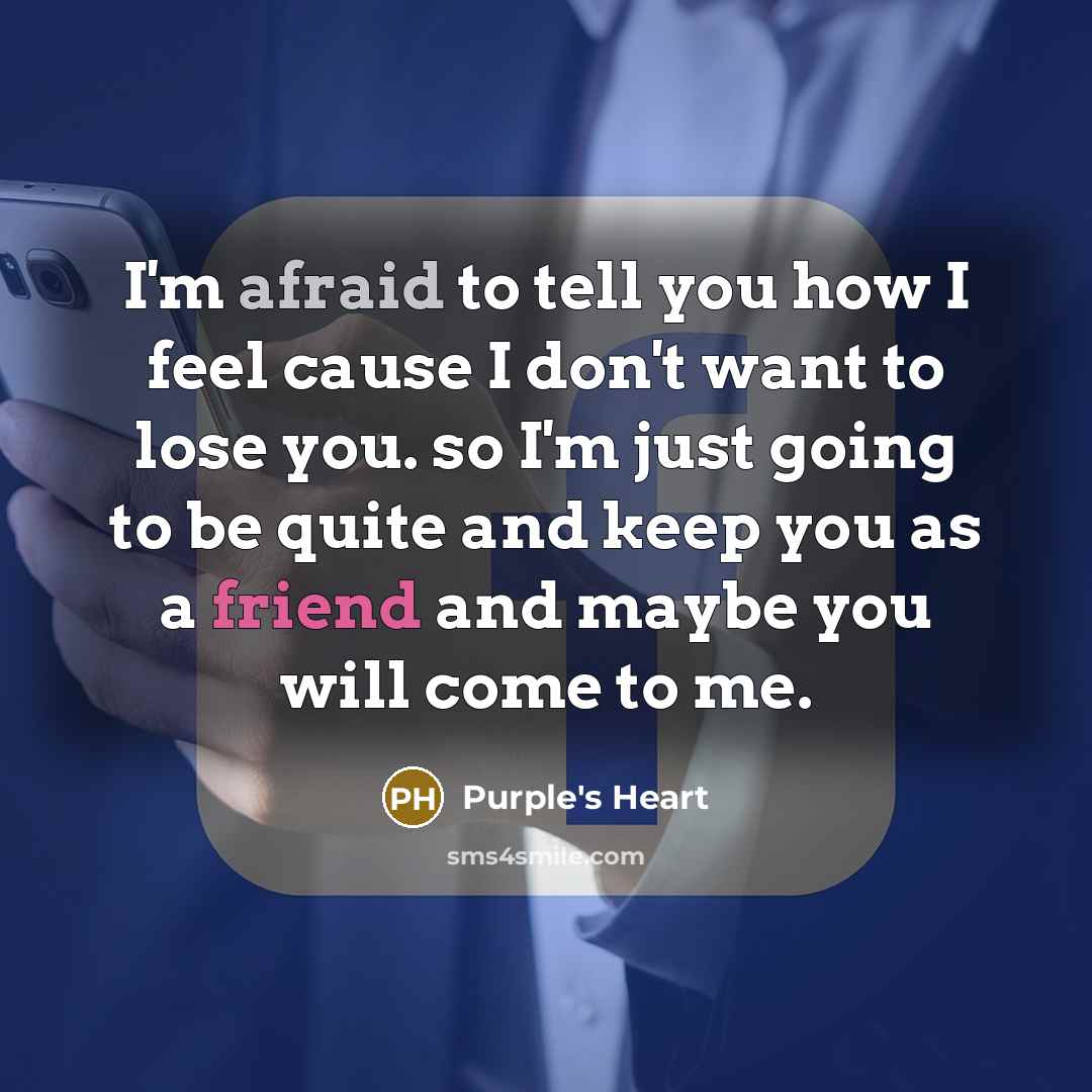“I'm afraid to tell you how I feel cause I don't want to lose you. so I'm just going to be quite and keep you as a friend and maybe you will come to me.” quote by Purple's Heart