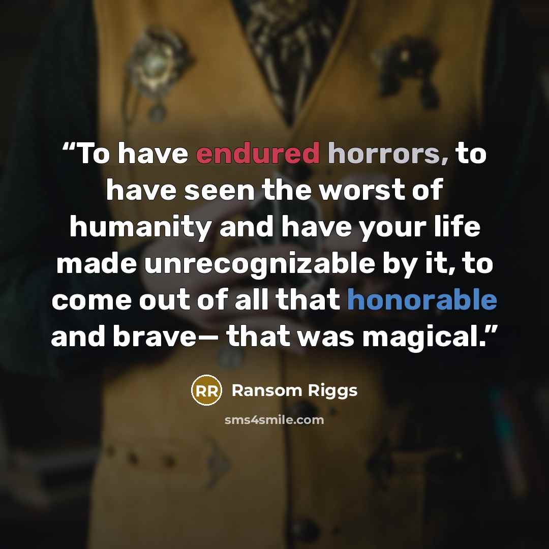 “To have endured horrors, to have seen the worst of humanity and have your life made unrecognizable by it, to come out of all that honorable and brave— that was magical.” quote by Ransom Riggs