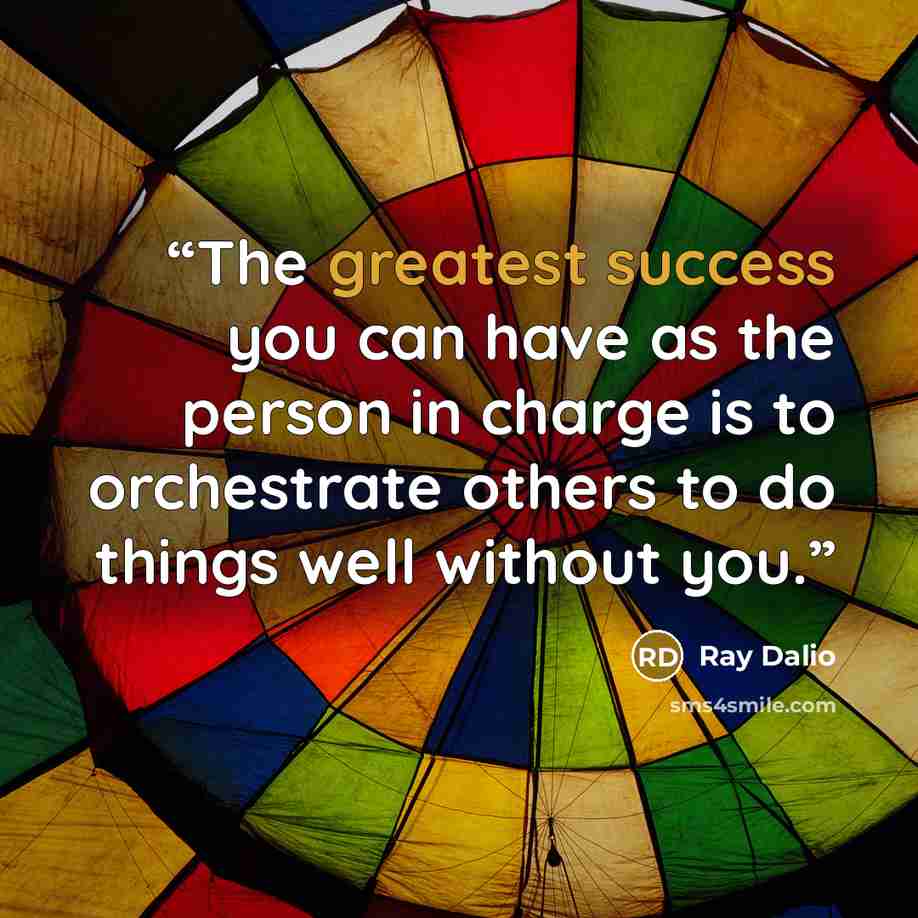 “The greatest success you can have as the person in charge is to orchestrate others to do things well without you.” quote by Ray Dalio