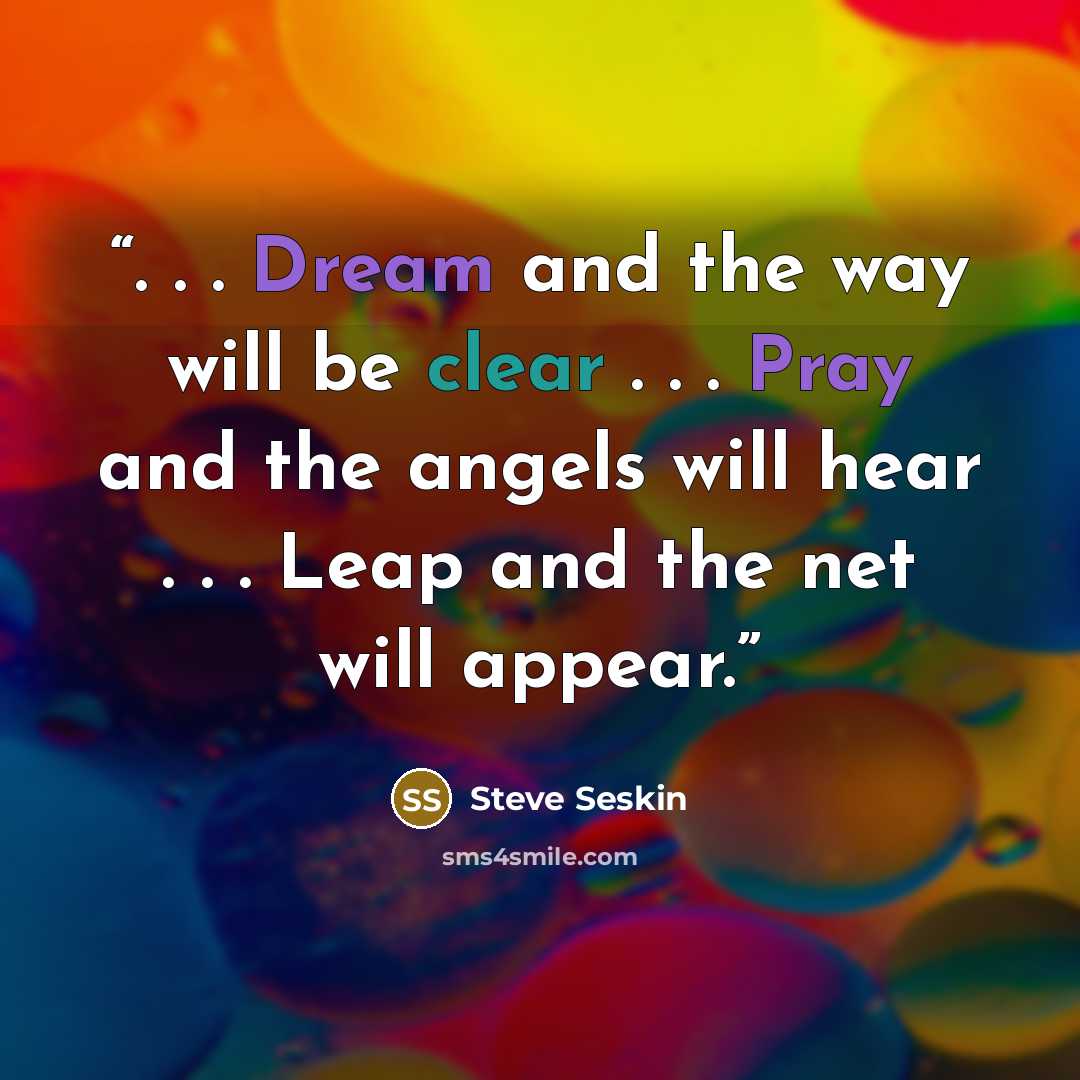 “. . . Dream and the way will be clear . . . Pray and the angels will hear . . . Leap and the net will appear.” quote by Steve Seskin