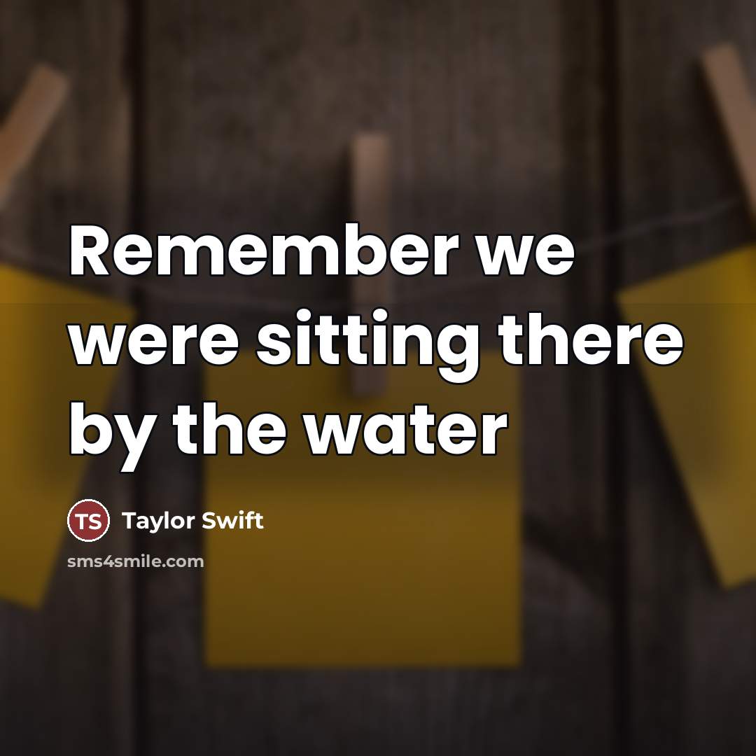 “Remember we were sitting there by the water…” quote by Taylor Swift