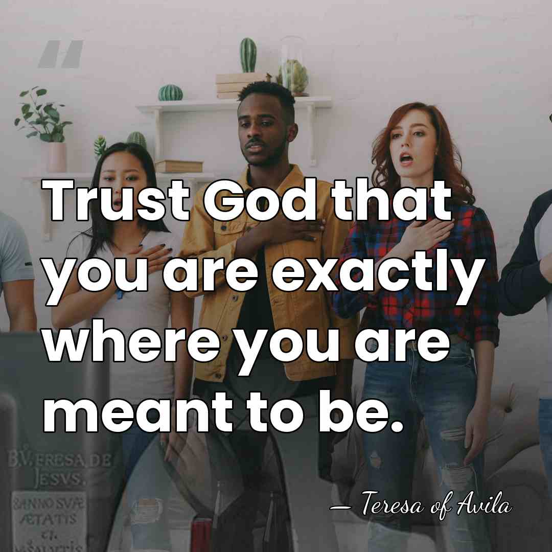 Trust God that you are exactly where you are meant to be. - Teresa of Avila