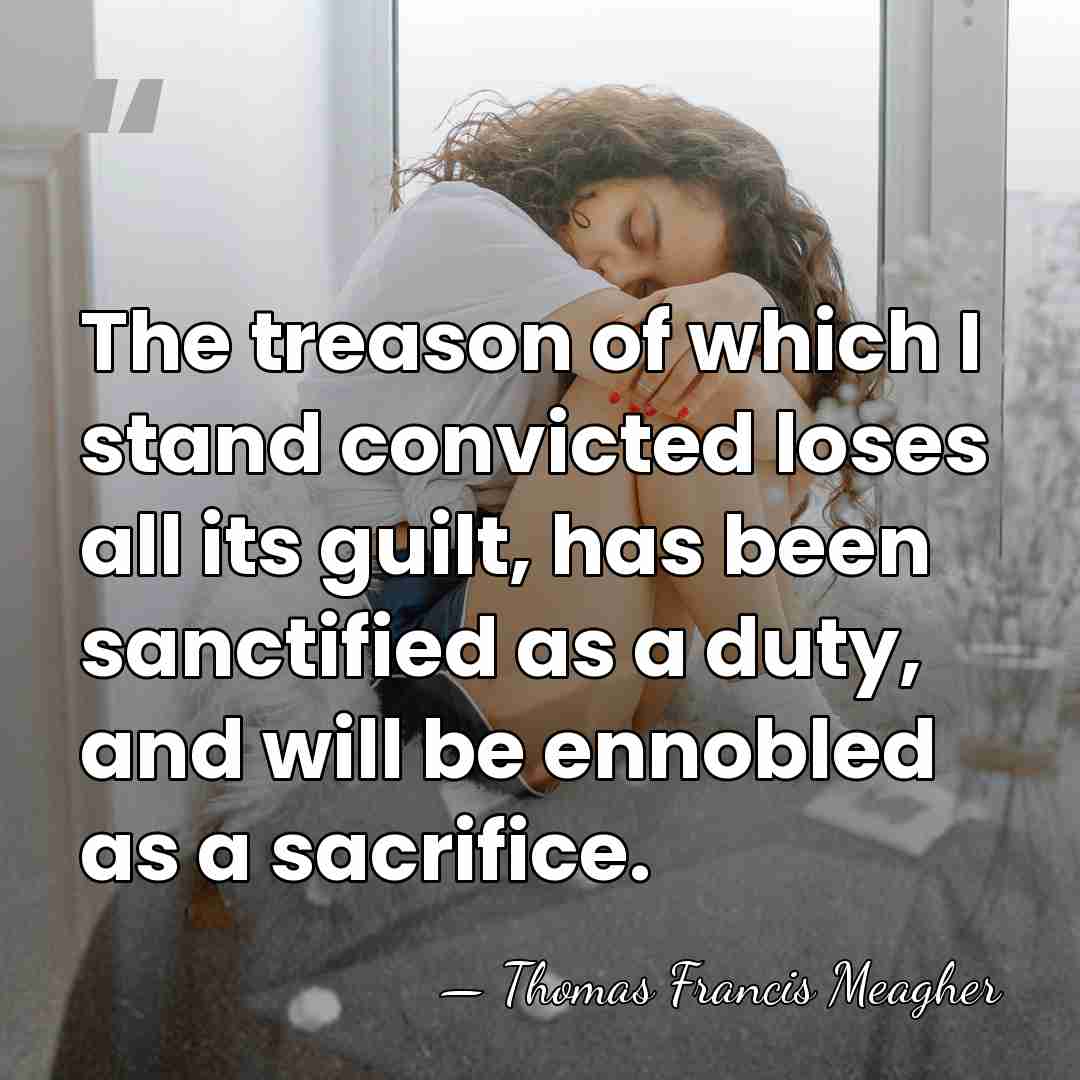 The treason of which I stand convicted loses all its guilt, has&hellip; - Thomas Francis Meagher