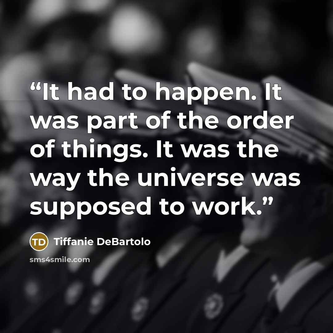 “It had to happen. It was part of the order of things. It was the way the universe was supposed to work.” quote by Tiffanie DeBartolo