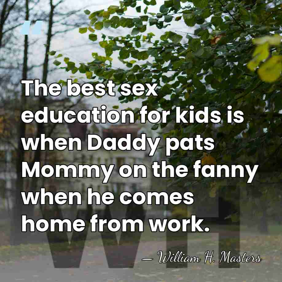 The best sex education for kids is when Daddy pats Mommy on&hellip; - William H. Masters