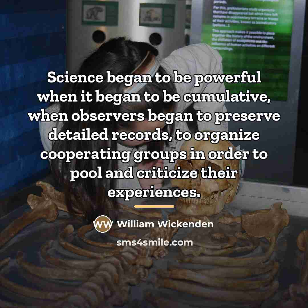 “Science began to be powerful when it began to be…” quote by William Wickenden