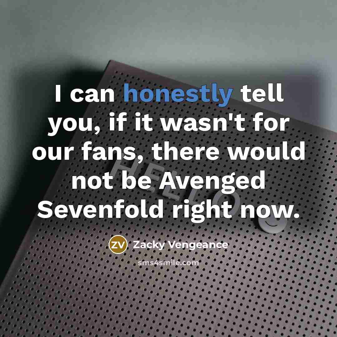 “I can honestly tell you, if it wasn't for our fans, there would not be Avenged Sevenfold right now.” quote by Zacky Vengeance