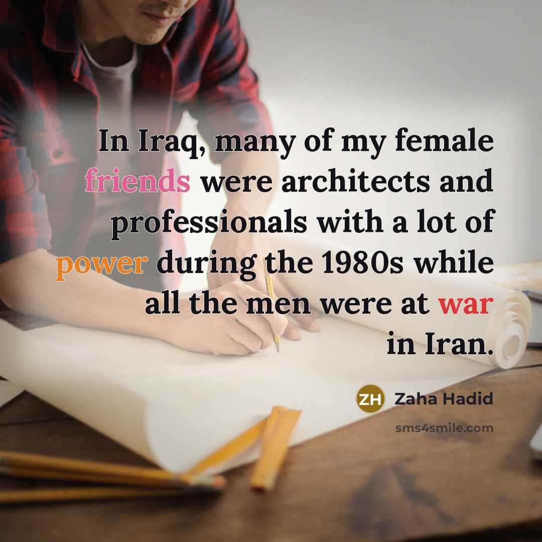 “In Iraq, many of my female friends were architects and professionals with a lot of power during the 1980s while all the men were at war in Iran.” quote by Zaha Hadid