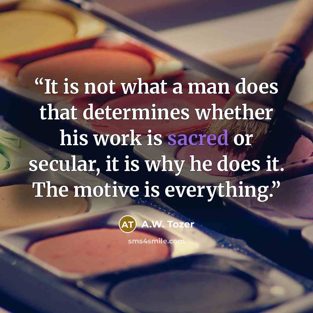 “It is not what a man does that determines whether his work is sacred or secular, it is why he does it. The motive is everything.” quote by A.W. Tozer