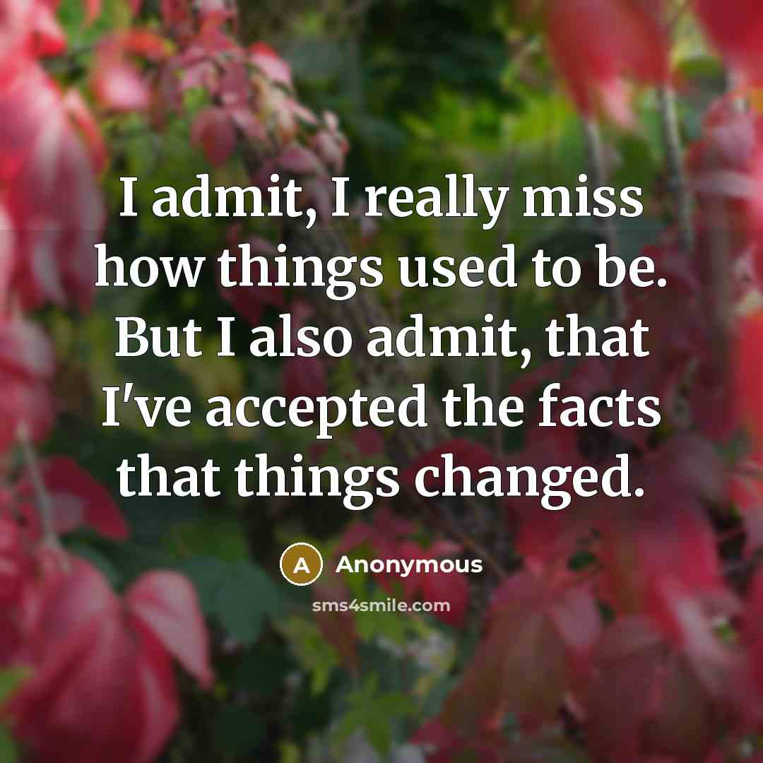 “I admit, I really miss how things used to be. But I also admit, that I've accepted the facts that things changed.” quote by Anonymous