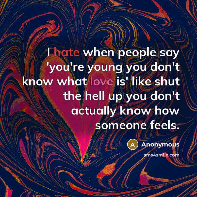 “I hate when people say 'you're young you don't know what love is' like shut the hell up you don't actually know how someone feels.” quote by Anonymous