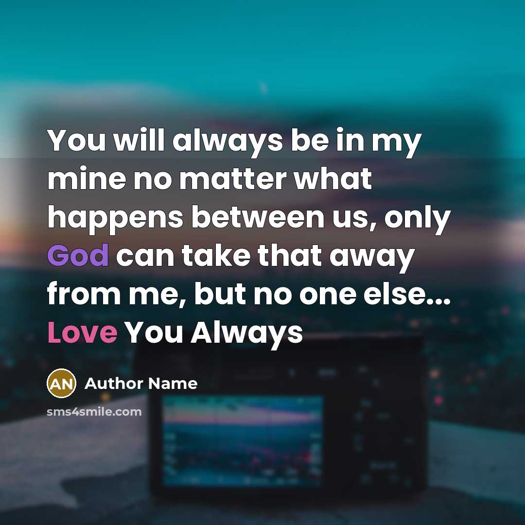 “You will always be in my mine no matter what happens between us, only God can take that away from me, but no one else... Love You Always” quote by Author Name