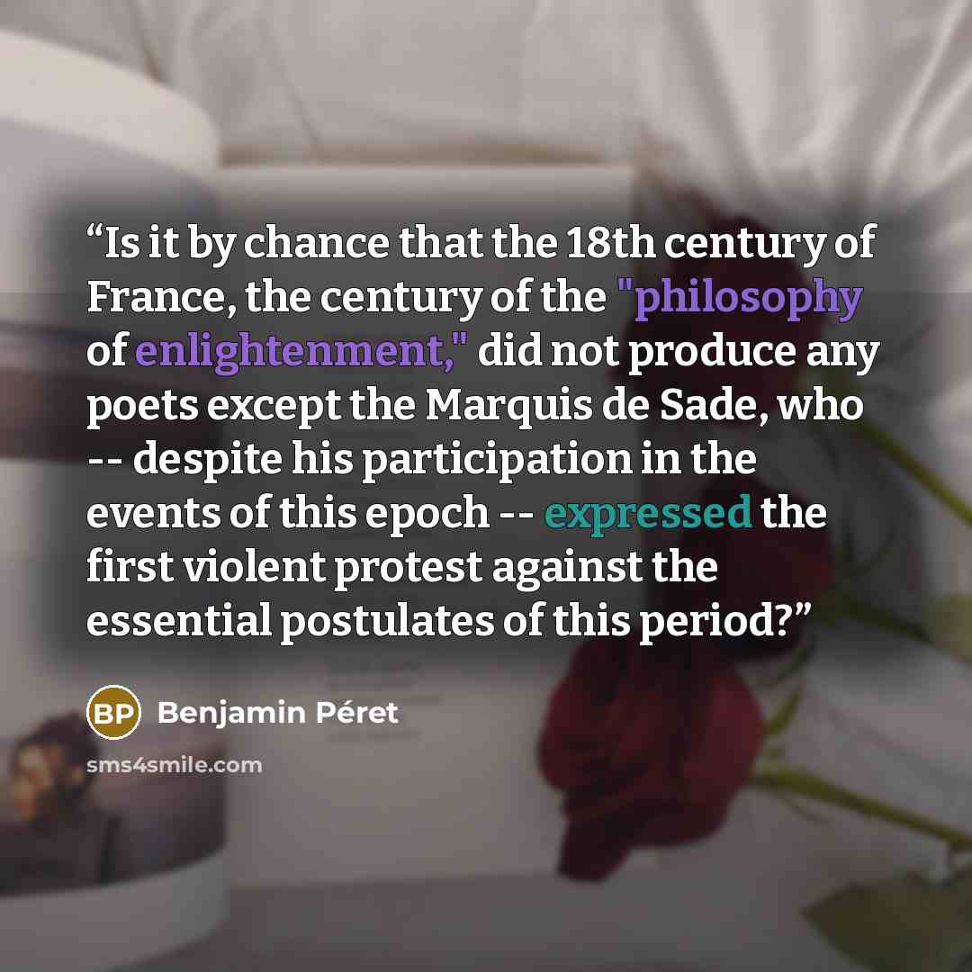 “Is it by chance that the 18th century of France, the century of the "philosophy of enlightenment," did not produce any poets except the Marquis de Sade, who -- despite his participation in the events of this epoch -- expressed the first violent protest against the essential postulates of this…” quote by Benjamin Péret